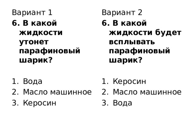 Вариант 1 Вариант 2 6. В какой жидкости утонет парафиновый шарик? 6. В какой жидкости будет всплывать парафиновый шарик? Вода Масло машинное Керосин Керосин Масло машинное Вода 