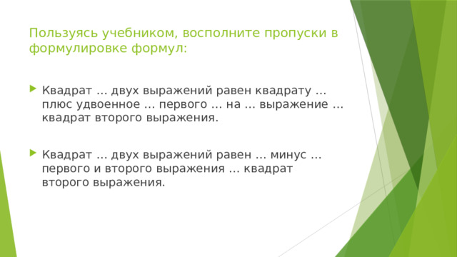 Пользуясь учебником, восполните пропуски в формулировке формул: Квадрат … двух выражений равен квадрату … плюс удвоенное … первого … на … выражение … квадрат второго выражения. Квадрат … двух выражений равен … минус … первого и второго выражения … квадрат второго выражения. 