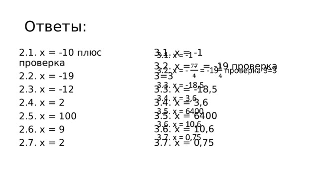 Ответы: 3.1. х = -1   3.2. х = - = -19 проверка 3=3 2.1. х = -10 плюс проверка 2.2. х = -19 3.3. х = -18,5 3.4. х = 3,6 2.3. х = -12 2.4. х = 2 3.5. х = 6400 3.6. х = 10,6 2.5. х = 100 2.6. х = 9 3.7. х = 0,75 2.7. х = 2 