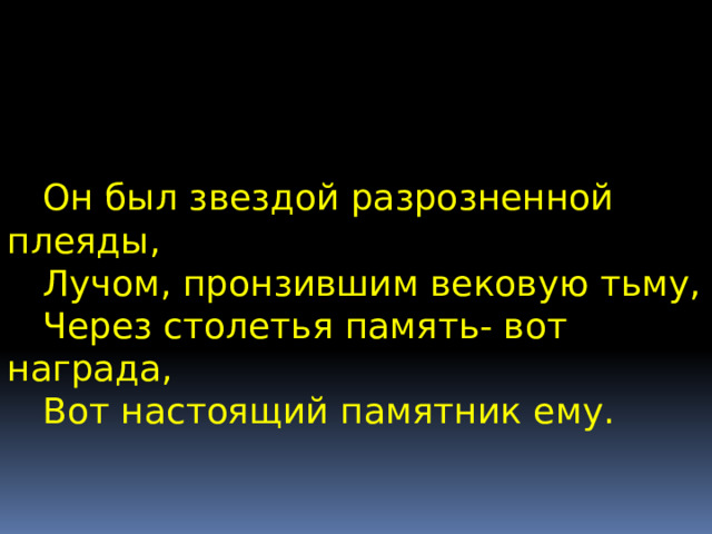  Он был звездой разрозненной плеяды,  Лучом, пронзившим вековую тьму,  Через столетья память- вот награда,  Вот настоящий памятник ему. 