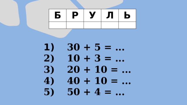 Б Р У Л Ь  30 + 5 = ...  10 + 3 = ...  20 + 10 = ...  40 + 10 = ...  50 + 4 = ... 