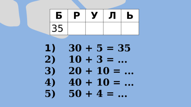 Б Р 35 У Л Ь  30 + 5 = 35  10 + 3 = ...  20 + 10 = ...  40 + 10 = ...  50 + 4 = ... 