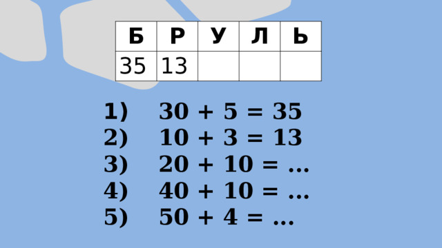 Б Р 35 У 13 Л Ь  30 + 5 = 35  10 + 3 = 13  20 + 10 = ...  40 + 10 = ...  50 + 4 = ... 