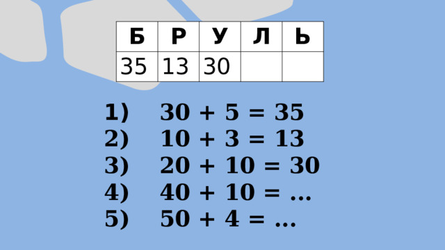 Б Р 35 У 13 Л 30 Ь  30 + 5 = 35  10 + 3 = 13  20 + 10 = 30  40 + 10 = ...  50 + 4 = ... 