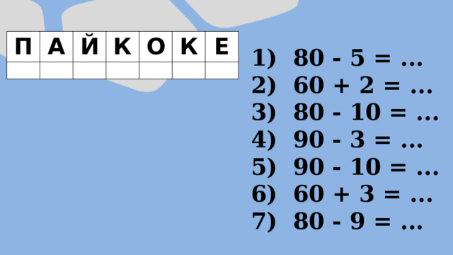 П А Й К О К Е  80 - 5 = ...  60 + 2 = ...  80 - 10 = ...  90 - 3 = ...  90 - 10 = ...  60 + 3 = ...  80 - 9 = ... 