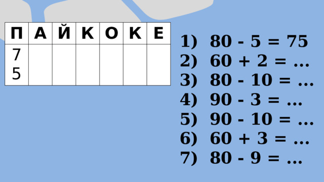 П А 75 Й К О К Е  80 - 5 = 75  60 + 2 = ...  80 - 10 = ...  90 - 3 = ...  90 - 10 = ...  60 + 3 = ...  80 - 9 = ... 