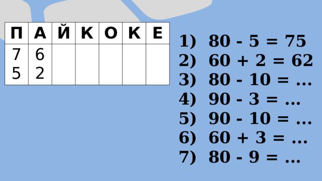 П А 75 Й 62 К О К Е  80 - 5 = 75  60 + 2 = 62  80 - 10 = ...  90 - 3 = ...  90 - 10 = ...  60 + 3 = ...  80 - 9 = ... 