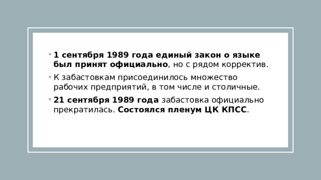 1 сентября 1989 года  единый закон о языке был принят официально , но с рядом корректив. К забастовкам присоединилось множество рабочих предприятий, в том числе и столичные. 21 сентября 1989 года забастовка официально прекратилась. Состоялся пленум ЦК КПСС . 