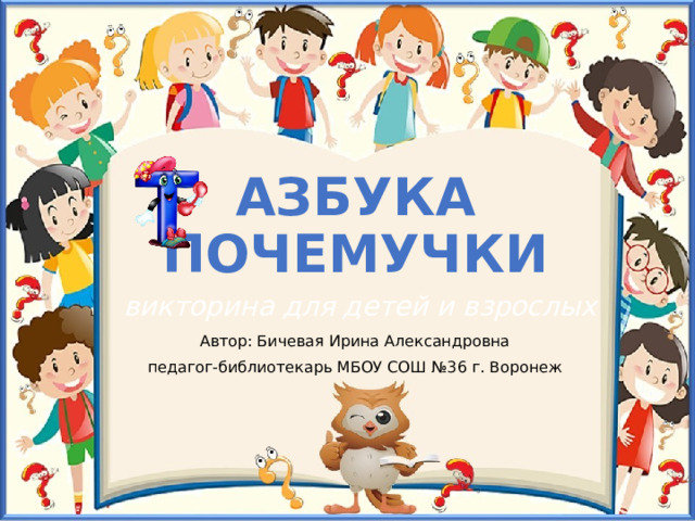 АЗБУКА ПОЧЕМУЧКИ викторина для детей и взрослых Автор: Бичевая Ирина Александровна педагог-библиотекарь МБОУ СОШ №36 г. Воронеж 