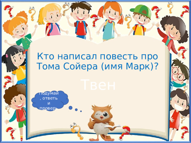 Кто написал повесть про Тома Сойера (имя Марк)? Твен Подумай, ответь и проверь 