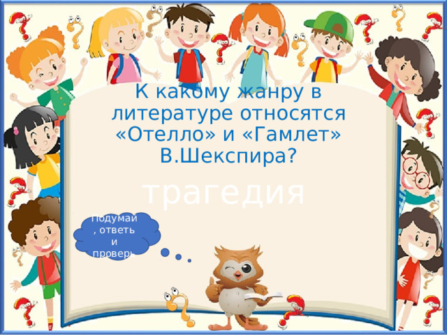 К какому жанру в литературе относятся «Отелло» и «Гамлет» В.Шекспира? трагедия Подумай, ответь и проверь 