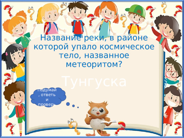 Название реки, в районе которой упало космическое тело, названное метеоритом? Тунгуска Подумай, ответь и проверь 