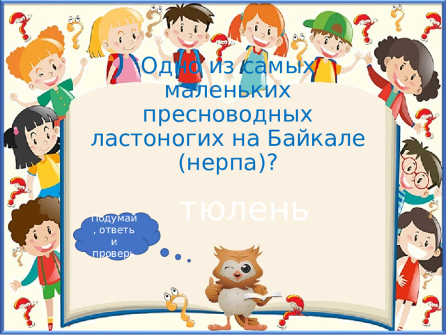 Одно из самых маленьких пресноводных ластоногих на Байкале (нерпа)? тюлень Подумай, ответь и проверь 