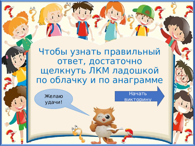 Чтобы узнать правильный ответ, достаточно щелкнуть ЛКМ ладошкой по облачку и по анаграмме Начать викторину Желаю удачи! 