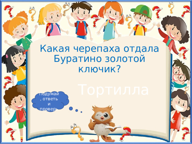 Какая черепаха отдала Буратино золотой ключик? Тортилла Подумай, ответь и проверь 