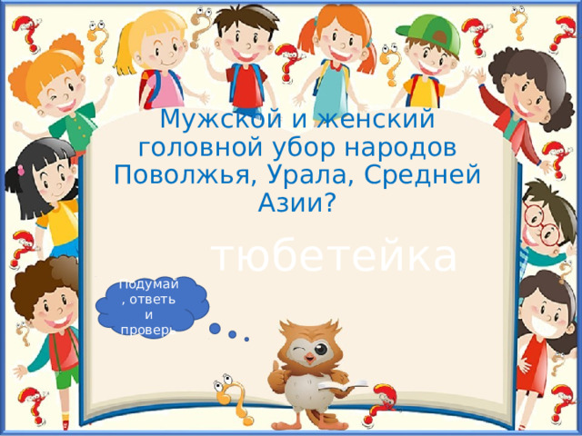 Мужской и женский головной убор народов Поволжья, Урала, Средней Азии? тюбетейка Подумай, ответь и проверь 