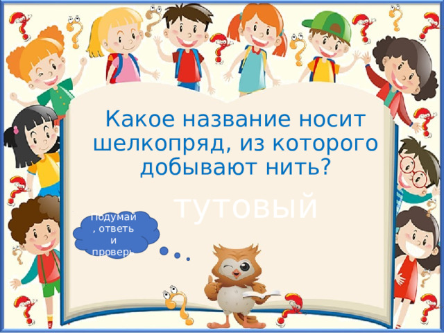 Какое название носит шелкопряд, из которого добывают нить? тутовый Подумай, ответь и проверь 