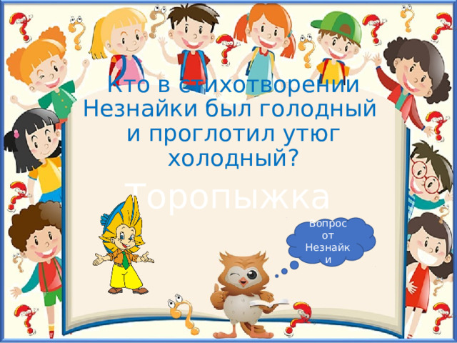 Кто в стихотворении Незнайки был голодный и проглотил утюг холодный? Торопыжка Вопрос от Незнайки 
