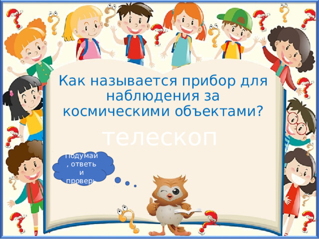 Как называется прибор для наблюдения за космическими объектами? телескоп Подумай, ответь и проверь 