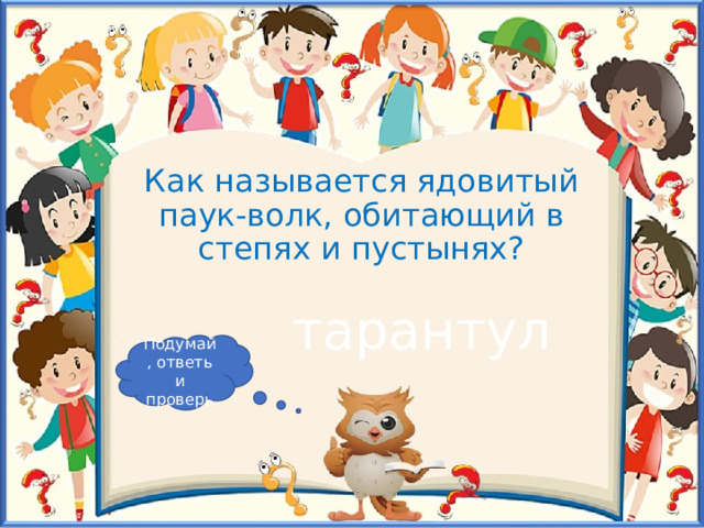 Как называется ядовитый паук-волк, обитающий в степях и пустынях? тарантул Подумай, ответь и проверь 