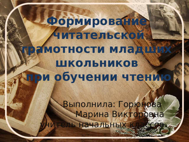 Формирование  читательской грамотности младших школьников  при обучении чтению Выполнила: Горюнова  Марина Викторовна  учитель начальных классов 