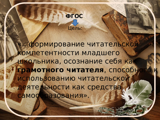 ФГОС    Цель: «…формирование читательской компетентности младшего школьника, осознание себя как грамотного читателя , способного к использованию читательской деятельности как средства самообразования». 