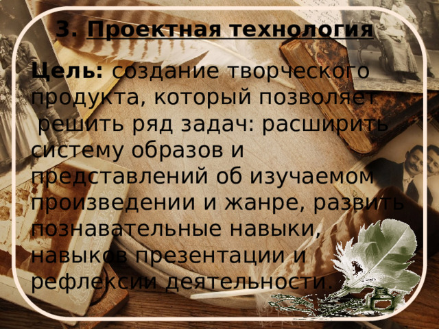 3. Проектная технология Цель: создание творческого продукта, который позволяет  решить ряд задач: расширить систему образов и представлений об изучаемом произведении и жанре, развить познавательные навыки, навыков презентации и рефлексии деятельности. 