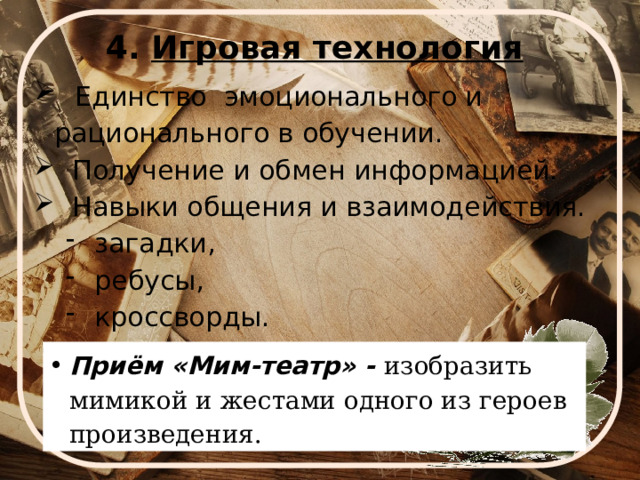 4. Игровая технология  Единство эмоционального и рационального в обучении.  Получение и обмен информацией.  Навыки общения и взаимодействия.  загадки,  ребусы,  кроссворды.  загадки,  ребусы,  кроссворды. Приём «Мим-театр» - изобразить мимикой и жестами одного из героев произведения. 
