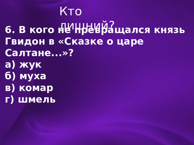 Кто лишний? 6. В кого не превращался князь Гвидон в «Сказке о царе Салтане...»? а) жук б) муха в) комар г) шмель 