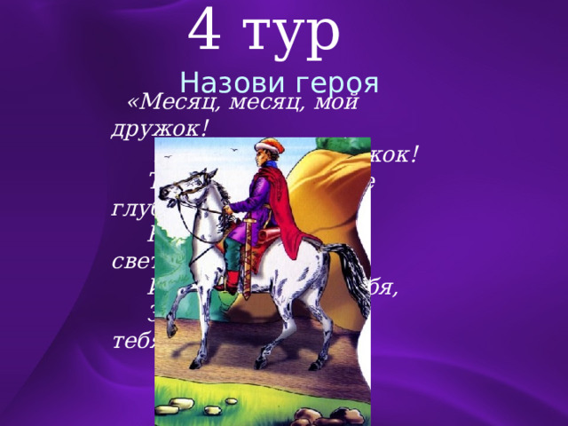 4 тур Назови героя  «Месяц, месяц, мой дружок!  Позолоченный рожок!  Ты встаёшь во тьме глубокой,  Круглолицый, светлоокий,  И, обычай твой любя,  Звёзды смотрят на тебя»  