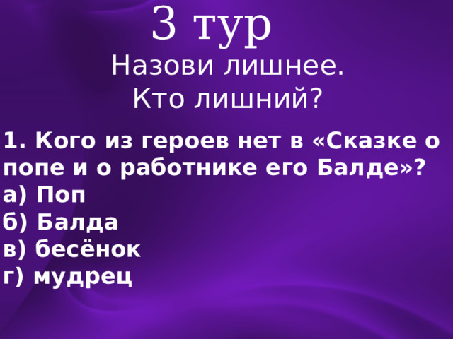 3 тур Назови лишнее. Кто лишний? 1. Кого из героев нет в «Сказке о попе и о работнике его Балде»? а) Поп б) Балда в) бесёнок г) мудрец 