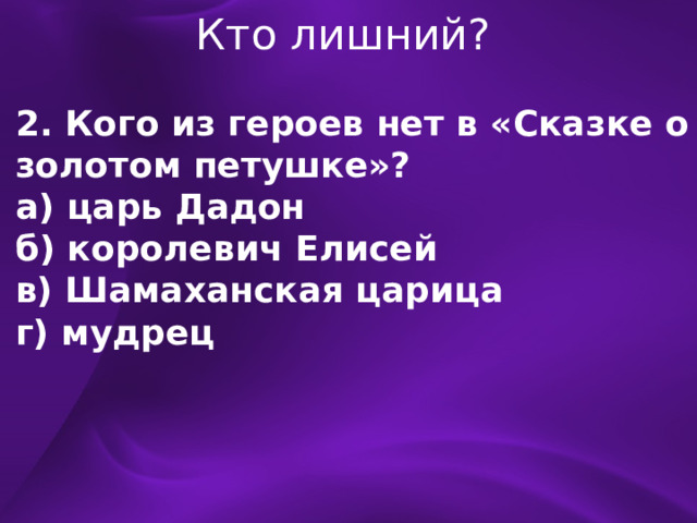 Кто лишний? 2. Кого из героев нет в «Сказке о золотом петушке»? а) царь Дадон б) королевич Елисей в) Шамаханская царица г) мудрец 