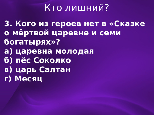 Кто лишний? 3. Кого из героев нет в «Сказке о мёртвой царевне и семи богатырях»? а) царевна молодая б) пёс Соколко в) царь Салтан г) Месяц 