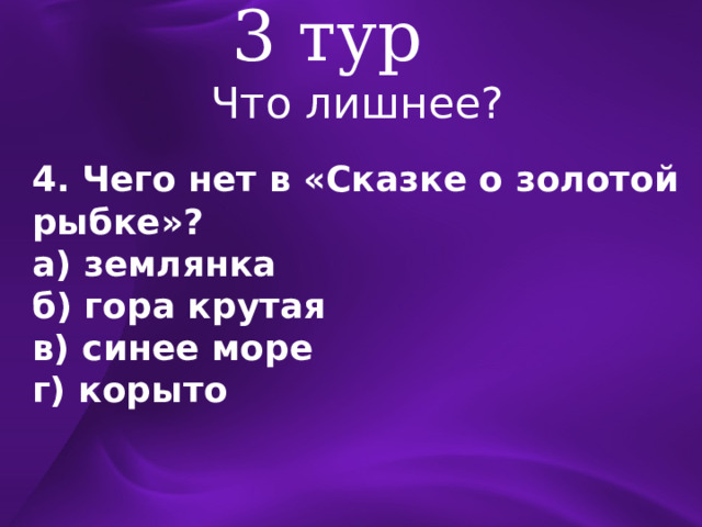 3 тур Что лишнее? 4. Чего нет в «Сказке о золотой рыбке»? а) землянка б) гора крутая в) синее море г) корыто 