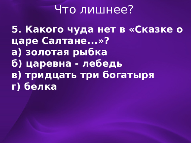 Что лишнее? 5. Какого чуда нет в «Сказке о царе Салтане...»? а) золотая рыбка б) царевна - лебедь в) тридцать три богатыря г) белка 