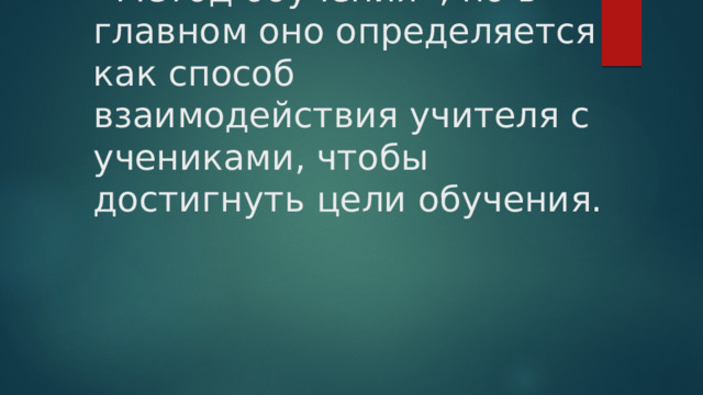 Существует множество определений понятия «Метод обучения», но в главном оно определяется как способ взаимодействия учителя с учениками, чтобы достигнуть цели обучения.   
