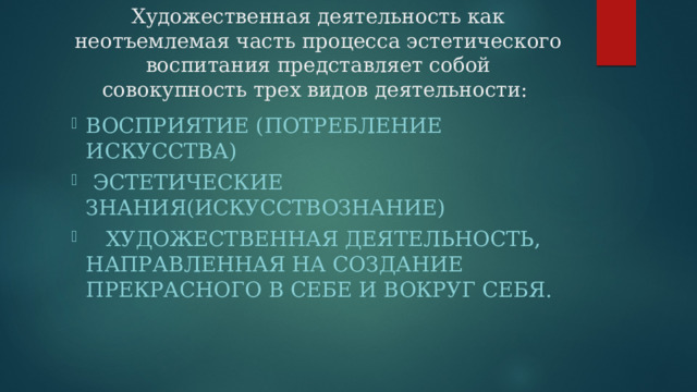 Художественная деятельность как неотъемлемая часть процесса эстетического воспитания представляет собой совокупность трех видов деятельности: восприятие (потребление искусства)  эстетические знания(искусствознание)  художественная деятельность, направленная на создание прекрасного в себе и вокруг себя. 