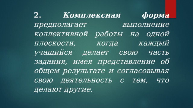 2. Комплексная форма предполагает выполнение коллективной работы на одной плоскости, когда каждый учащийся делает свою часть задания, имея представление об общем результате и согласовывая свою деятельность с тем, что делают другие. 