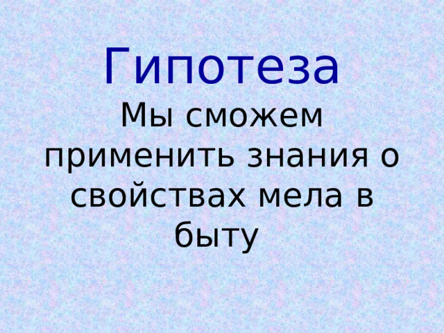 Гипотеза  Мы сможем применить знания о свойствах мела в быту 