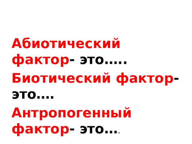 Абиотический фактор - это….. Биотический фактор - это…. Антропогенный фактор - это… . 