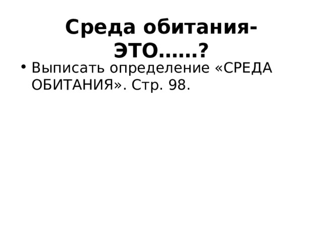 Среда обитания- ЭТО……? Выписать определение «СРЕДА ОБИТАНИЯ». Стр. 98. 
