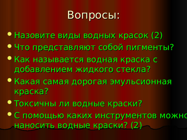 Вопросы: Назовите виды водных красок (2) Что представляют собой пигменты? Как называется водная краска с добавлением жидкого стекла? Какая самая дорогая эмульсионная краска? Токсичны ли водные краски? С помощью каких инструментов можно наносить водные краски? (2) 