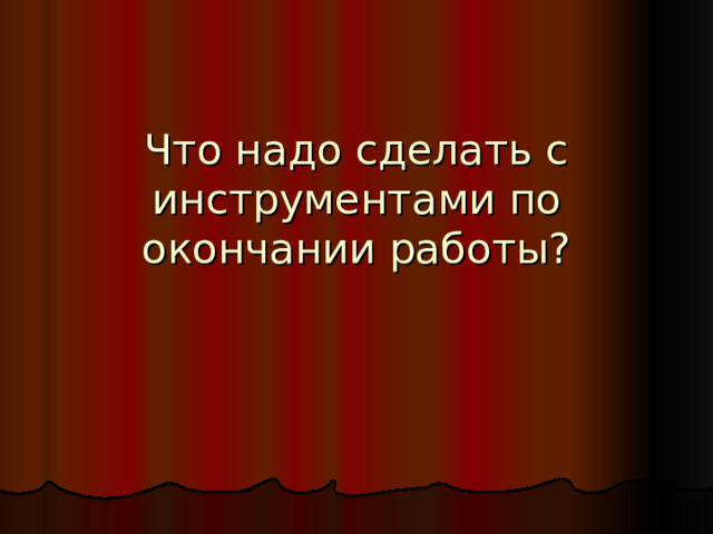 Что надо сделать с инструментами по окончании работы? 