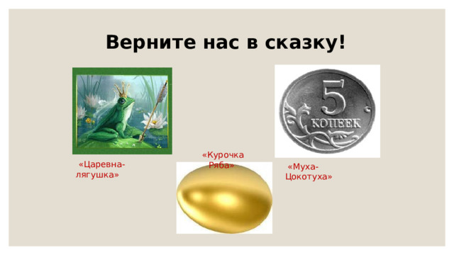  Верните нас в сказку!  «Курочка Ряба»  «Царевна-лягушка»  «Муха-Цокотуха» 