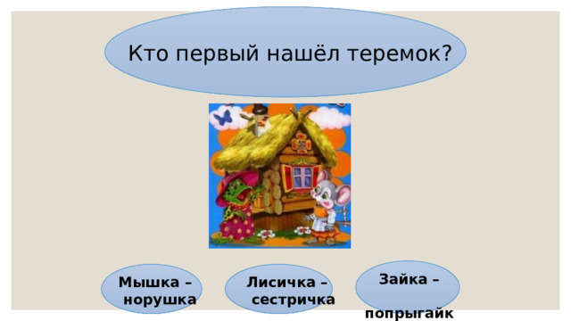 Кто первый нашёл теремок? Зайка –  попрыгайка Мышка – Лисичка –  норушка  сестричка 