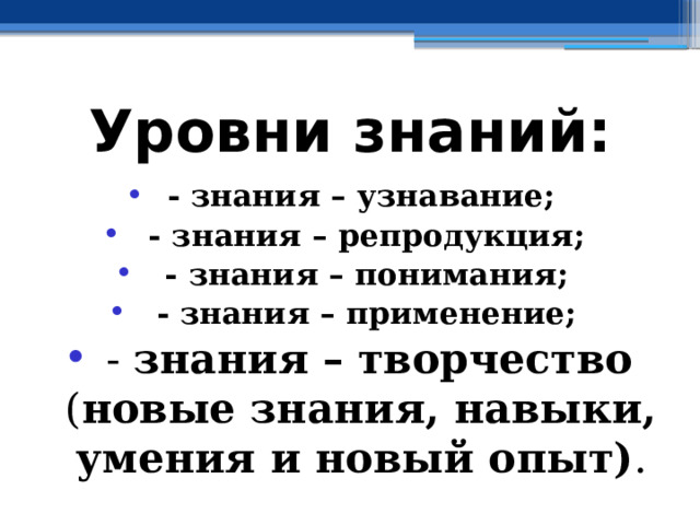 Уровни знаний: - знания – узнавание;  - знания – репродукция;  - знания – понимания;  - знания – применение;  - знания – творчество ( новые знания, навыки, умения и новый опыт) . 