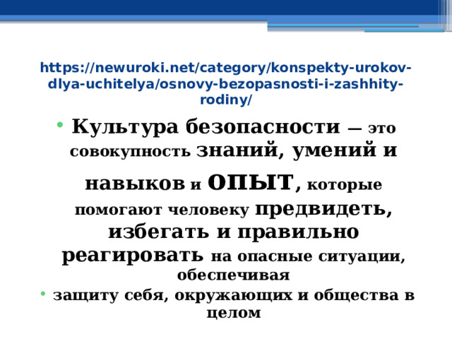 https://newuroki.net/category/konspekty-urokov-dlya-uchitelya/osnovy-bezopasnosti-i-zashhity-rodiny/ Культура безопасности — это совокупность знаний, умений и навыков и опыт , которые помогают человеку предвидеть, избегать и правильно реагировать на опасные ситуации, обеспечивая защиту себя, окружающих и общества в целом 