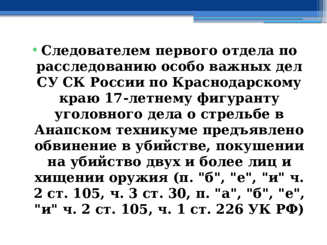 Следователем первого отдела по расследованию особо важных дел СУ СК России по Краснодарскому краю 17-летнему фигуранту уголовного дела о стрельбе в Анапском техникуме предъявлено обвинение в убийстве, покушении на убийство двух и более лиц и хищении оружия (п. 