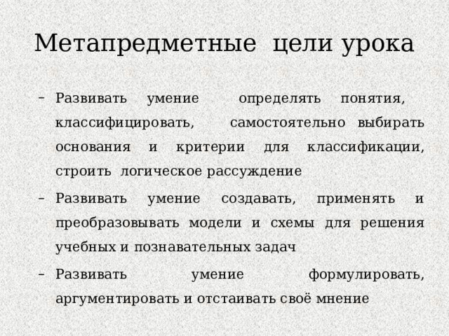 Метапредметные цели урока Развивать умение определять понятия, классифицировать, самостоятельно выбирать основания и критерии для классификации, строить логическое рассуждение Развивать умение создавать, применять и преобразовывать модели и схемы для решения учебных и познавательных задач Развивать умение формулировать, аргументировать и отстаивать своё мнение Развивать умение определять понятия, классифицировать, самостоятельно выбирать основания и критерии для классификации, строить логическое рассуждение Развивать умение создавать, применять и преобразовывать модели и схемы для решения учебных и познавательных задач Развивать умение формулировать, аргументировать и отстаивать своё мнение 
