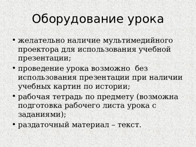 Оборудование урока желательно наличие мультимедийного проектора для использования учебной презентации; проведение урока возможно без использования презентации при наличии учебных картин по истории; рабочая тетрадь по предмету (возможна подготовка рабочего листа урока с заданиями); раздаточный материал – текст. 